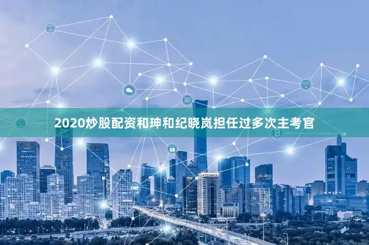 2020炒股配资和珅和纪晓岚担任过多次主考官