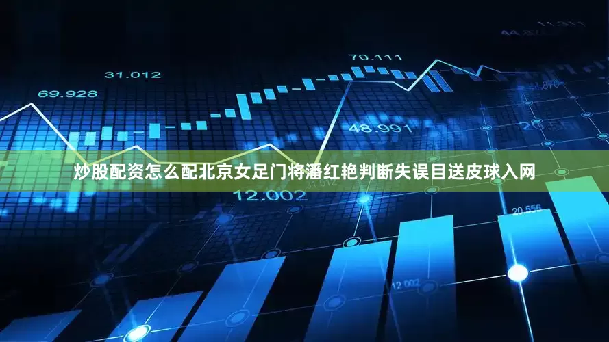 炒股配资怎么配北京女足门将潘红艳判断失误目送皮球入网