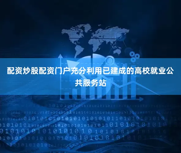 配资炒股配资门户充分利用已建成的高校就业公共服务站
