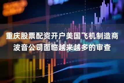 重庆股票配资开户美国飞机制造商波音公司面临越来越多的审查