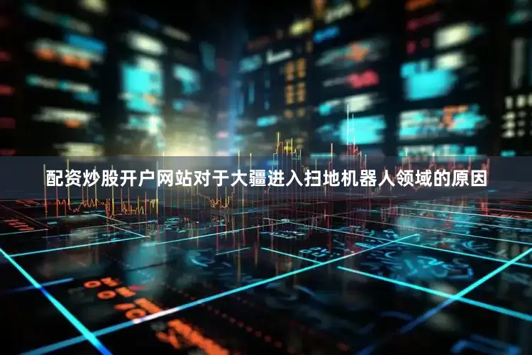 配资炒股开户网站对于大疆进入扫地机器人领域的原因