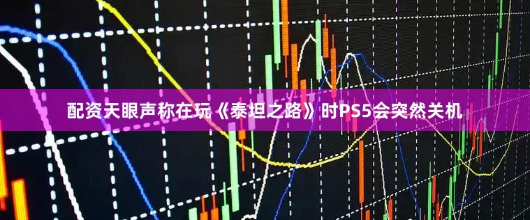 配资天眼声称在玩《泰坦之路》时PS5会突然关机