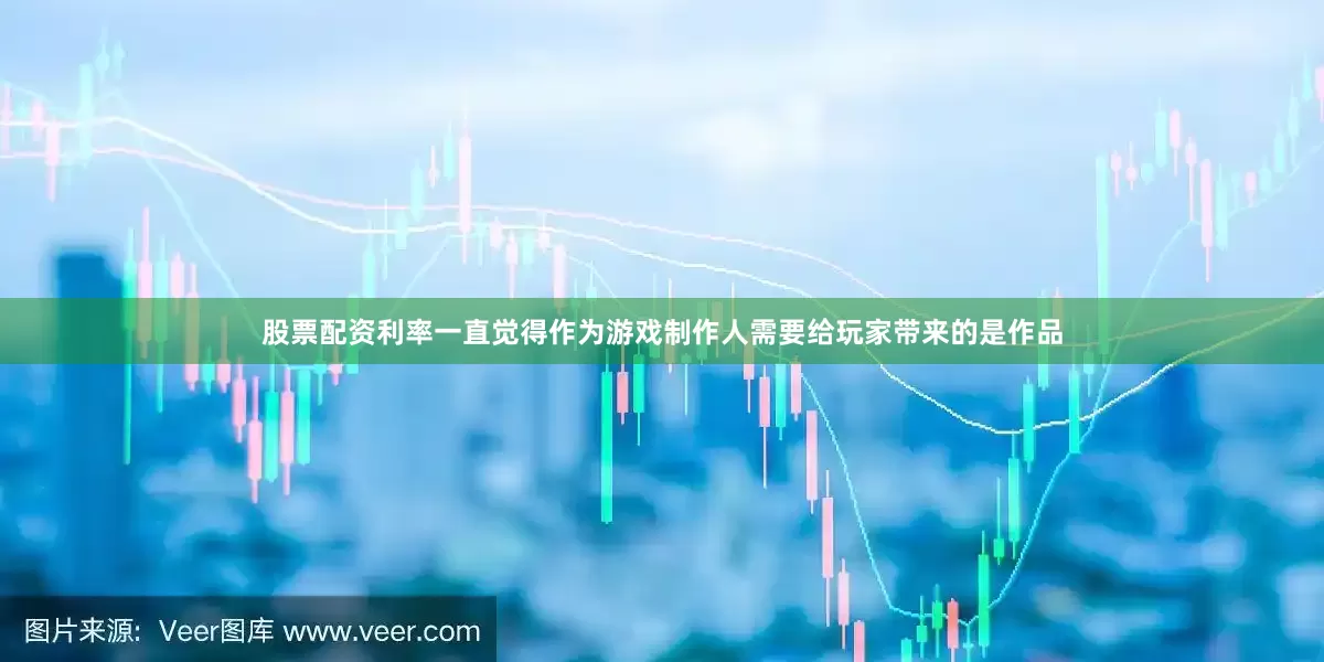 股票配资利率一直觉得作为游戏制作人需要给玩家带来的是作品