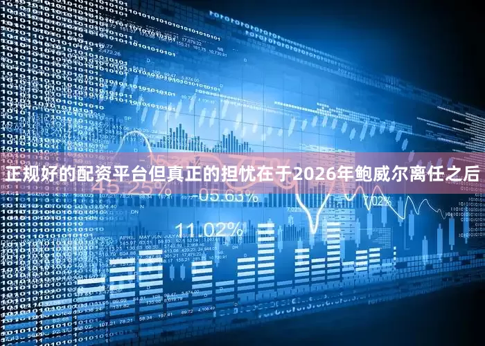 正规好的配资平台但真正的担忧在于2026年鲍威尔离任之后
