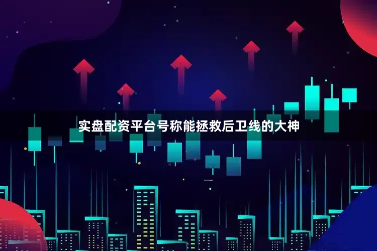 实盘配资平台号称能拯救后卫线的大神