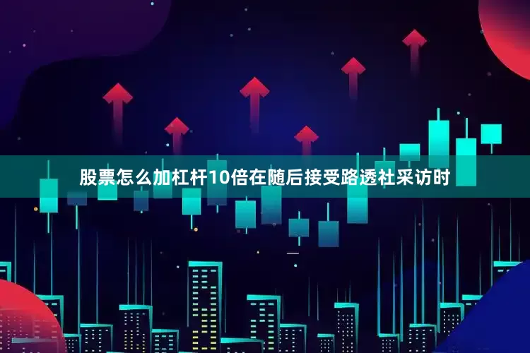 股票怎么加杠杆10倍在随后接受路透社采访时