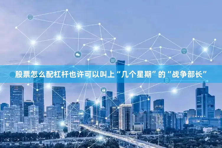 股票怎么配杠杆也许可以叫上“几个星期”的“战争部长”