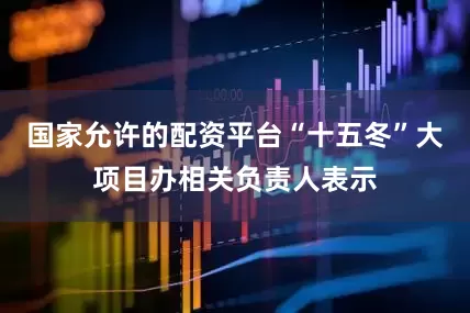 国家允许的配资平台“十五冬”大项目办相关负责人表示