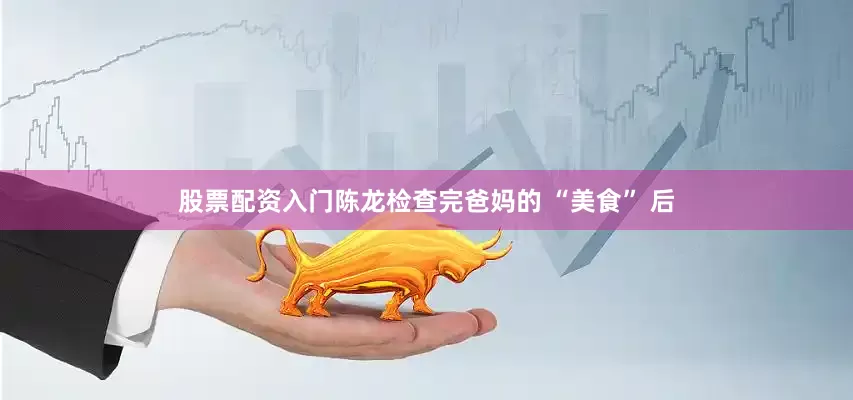 股票配资入门陈龙检查完爸妈的 “美食” 后