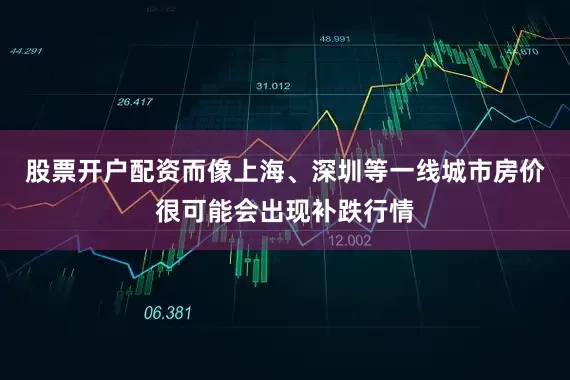 股票开户配资而像上海、深圳等一线城市房价很可能会出现补跌行情