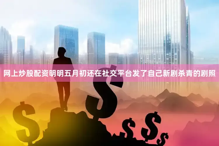 网上炒股配资明明五月初还在社交平台发了自己新剧杀青的剧照