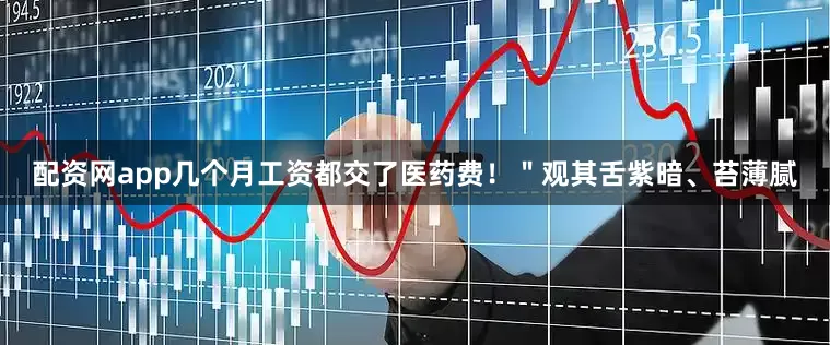 配资网app几个月工资都交了医药费！＂观其舌紫暗、苔薄腻