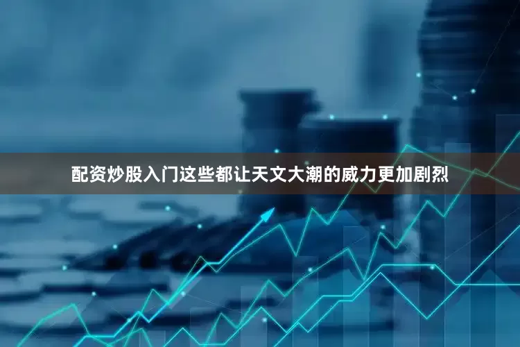 配资炒股入门这些都让天文大潮的威力更加剧烈