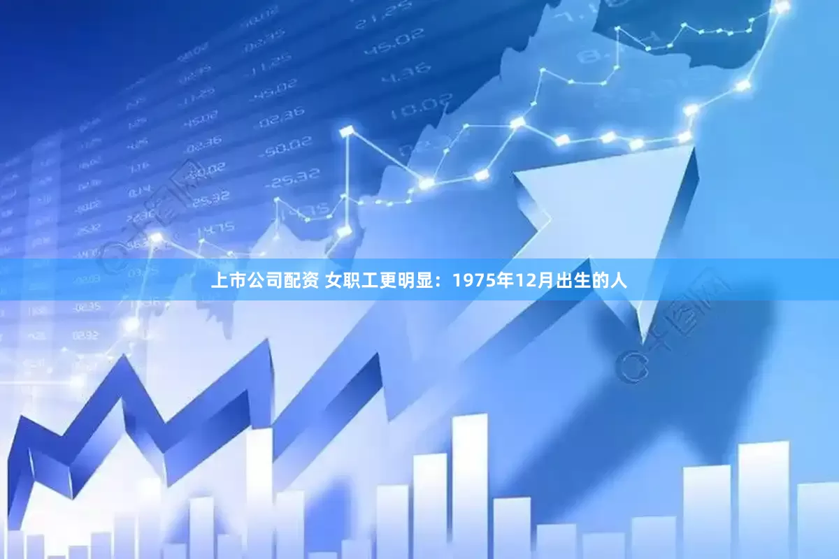 上市公司配资 女职工更明显：1975年12月出生的人