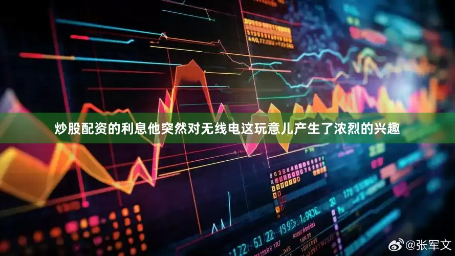 炒股配资的利息他突然对无线电这玩意儿产生了浓烈的兴趣