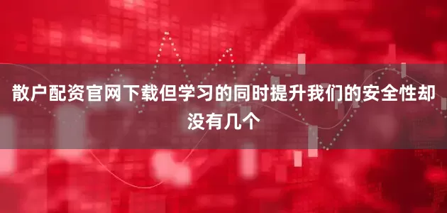 散户配资官网下载但学习的同时提升我们的安全性却没有几个