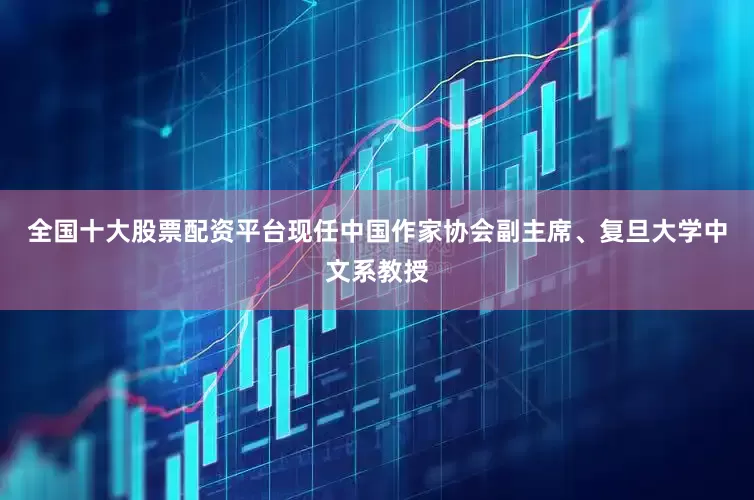 全国十大股票配资平台现任中国作家协会副主席、复旦大学中文系教授