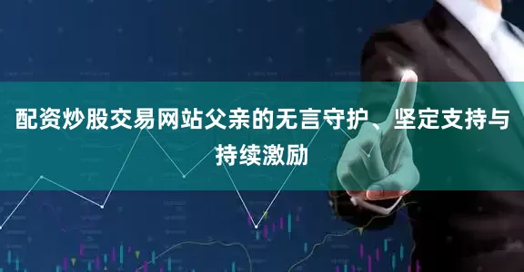 配资炒股交易网站父亲的无言守护、坚定支持与持续激励