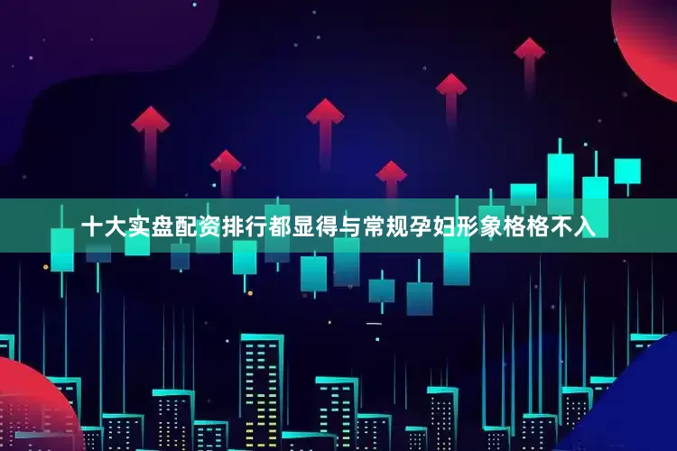 十大实盘配资排行都显得与常规孕妇形象格格不入