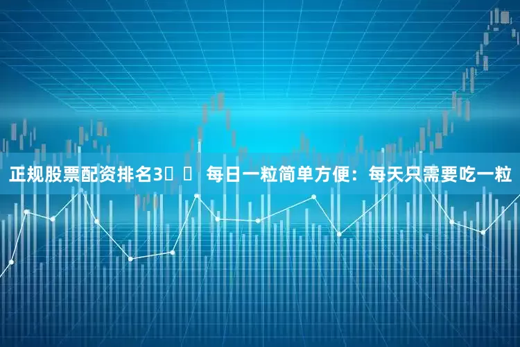 正规股票配资排名3️⃣ 每日一粒简单方便：每天只需要吃一粒