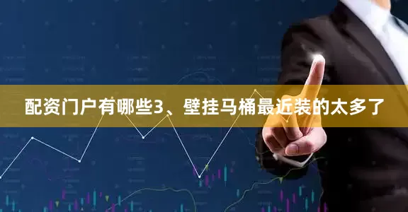 配资门户有哪些3、壁挂马桶最近装的太多了