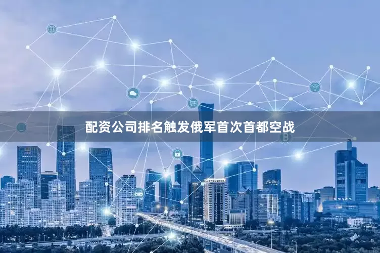 配资公司排名触发俄军首次首都空战