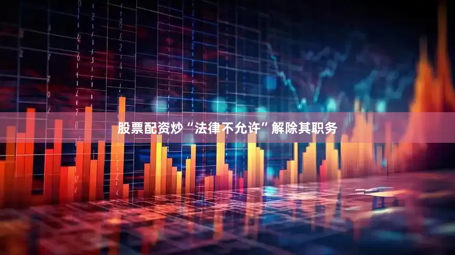 股票配资炒“法律不允许”解除其职务