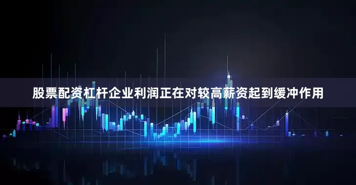 股票配资杠杆企业利润正在对较高薪资起到缓冲作用