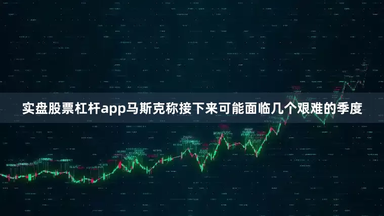 实盘股票杠杆app马斯克称接下来可能面临几个艰难的季度