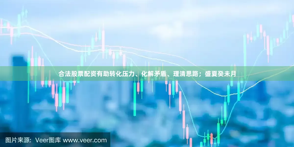 合法股票配资有助转化压力、化解矛盾、理清思路；盛夏癸未月