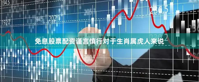 免息股票配资谨言慎行对于生肖属虎人来说