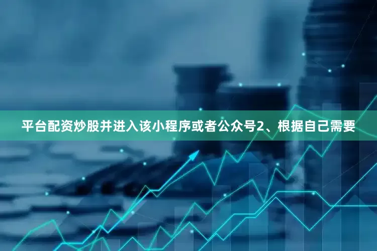 平台配资炒股并进入该小程序或者公众号2、根据自己需要