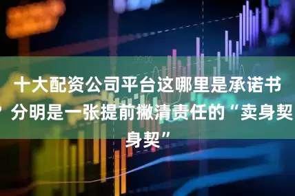 十大配资公司平台这哪里是承诺书？分明是一张提前撇清责任的“卖身契”