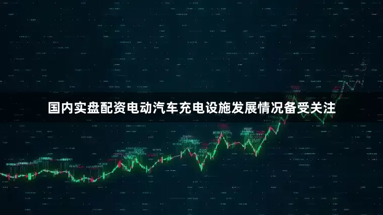 国内实盘配资电动汽车充电设施发展情况备受关注