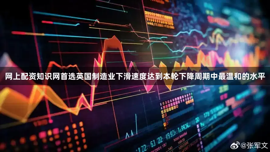 网上配资知识网首选英国制造业下滑速度达到本轮下降周期中最温和的水平