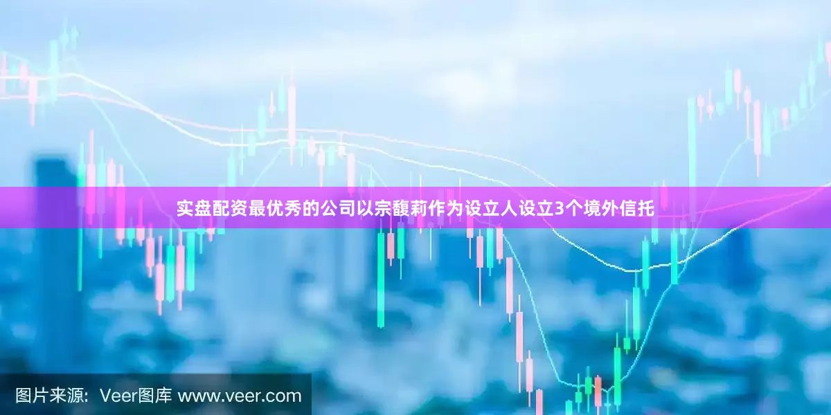 实盘配资最优秀的公司以宗馥莉作为设立人设立3个境外信托