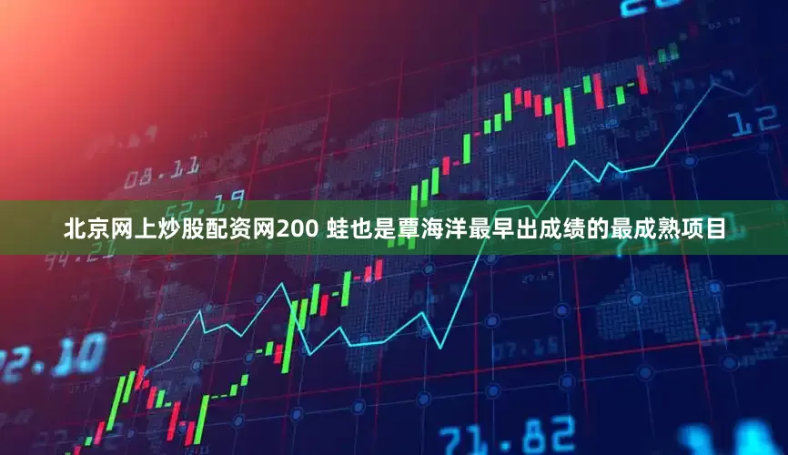 北京网上炒股配资网200 蛙也是覃海洋最早出成绩的最成熟项目