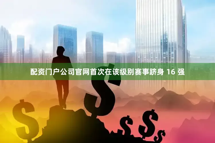 配资门户公司官网首次在该级别赛事跻身 16 强