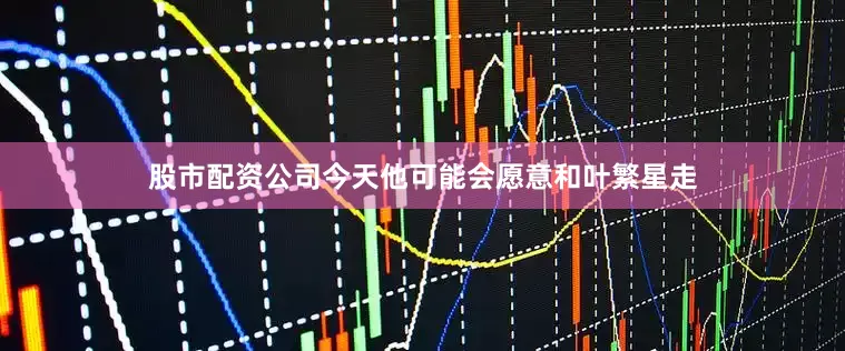 股市配资公司今天他可能会愿意和叶繁星走