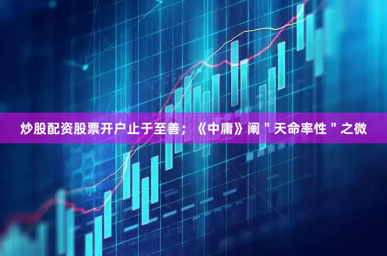 炒股配资股票开户止于至善；《中庸》阐＂天命率性＂之微