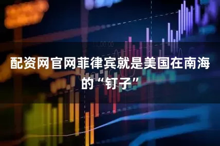 配资网官网菲律宾就是美国在南海的“钉子”