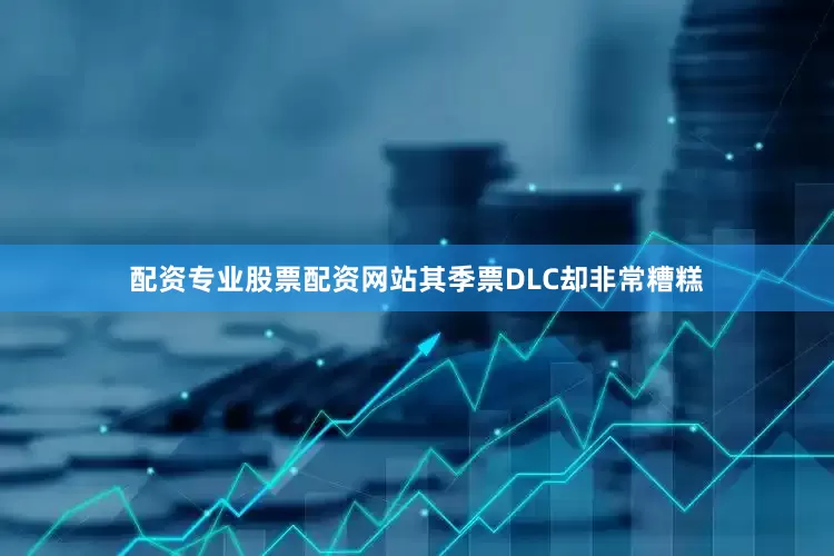 配资专业股票配资网站其季票DLC却非常糟糕