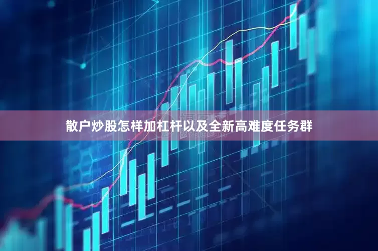 散户炒股怎样加杠杆以及全新高难度任务群