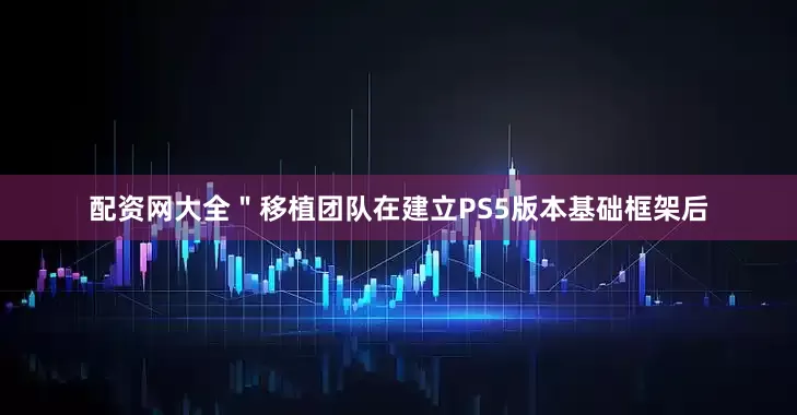 配资网大全＂移植团队在建立PS5版本基础框架后