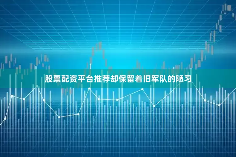 股票配资平台推荐却保留着旧军队的陋习