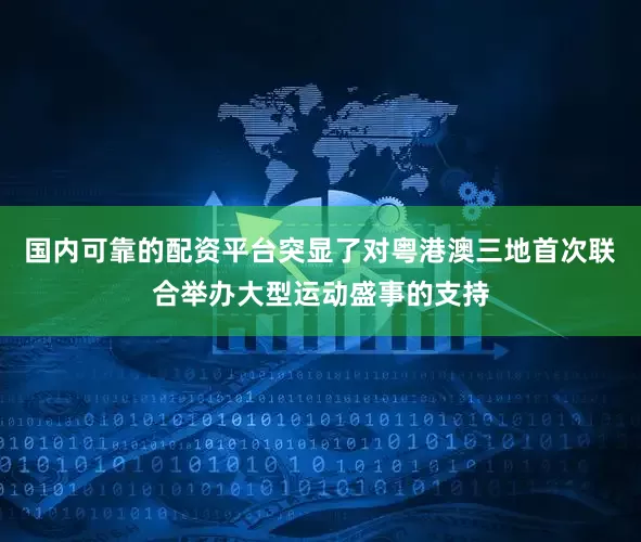 国内可靠的配资平台突显了对粤港澳三地首次联合举办大型运动盛事的支持