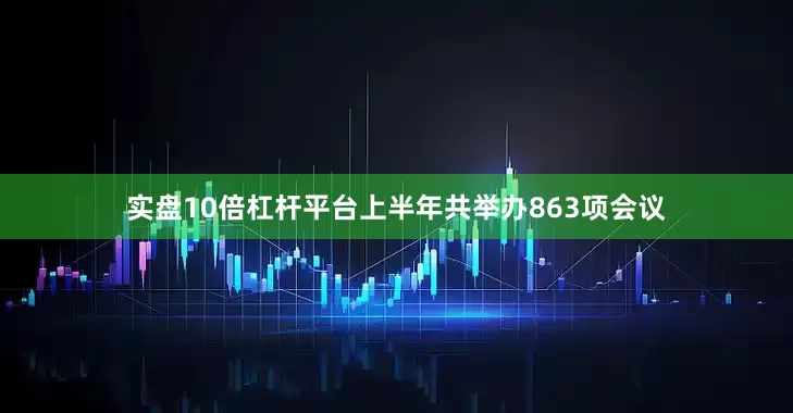 实盘10倍杠杆平台上半年共举办863项会议