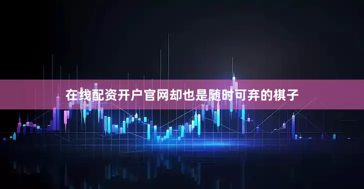 在线配资开户官网却也是随时可弃的棋子