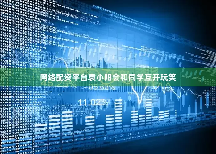 网络配资平台袁小阳会和同学互开玩笑