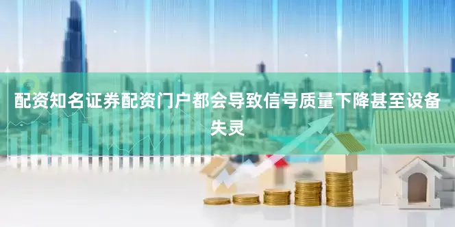配资知名证券配资门户都会导致信号质量下降甚至设备失灵